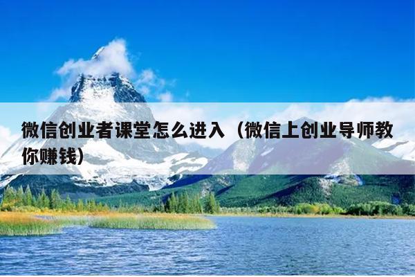 微信创业者课堂怎么进入（微信上创业导师教你赚钱）