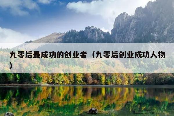 九零后最成功的创业者(九零后创业成功人物) 九零后最成功的创业者(九零后创业成功人物)