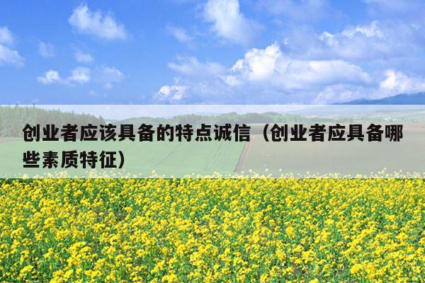 创业者应该具备的特点诚信(创业者应具备哪些素质特征) 创业者应该具备的特点诚信(创业者应具备哪些素质特征)