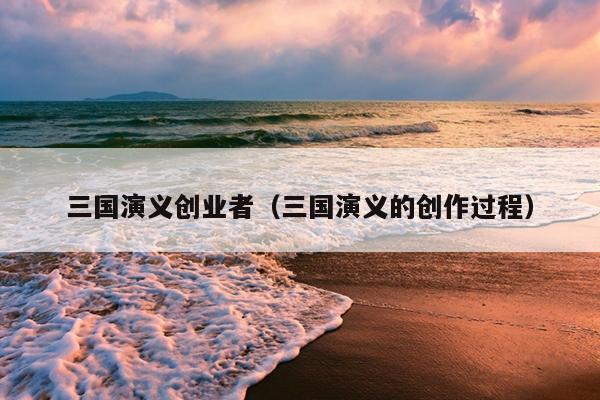三国演义创业者(三国演义的创作过程) 三国演义创业者(三国演义的创作过程)