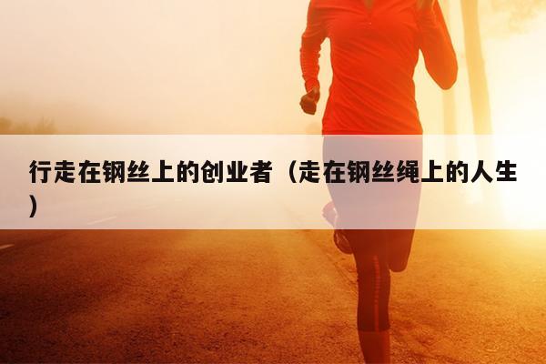 行走在钢丝上的创业者(走在钢丝绳上的人生) 行走在钢丝上的创业者(走在钢丝绳上的人生)