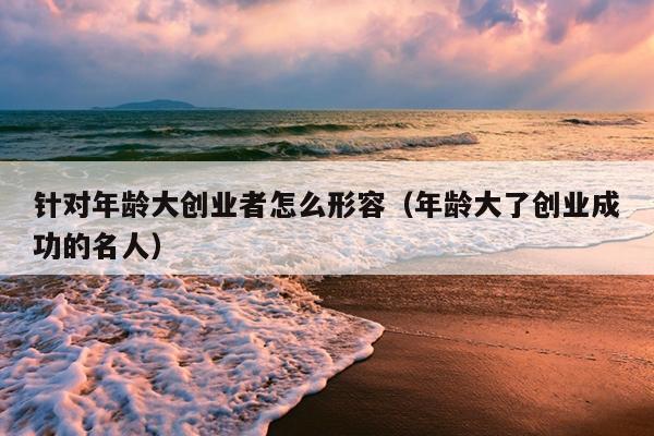 针对年龄大创业者怎么形容(年龄大了创业成功的名人) 针对年龄大创业者怎么形容(年龄大了创业成功的名人)