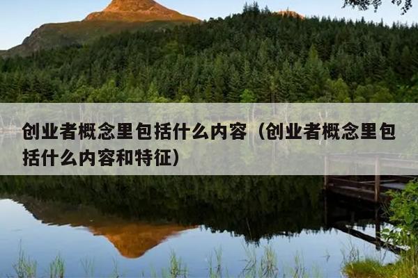 创业者概念里包括什么内容(创业者概念里包括什么内容和特征) 创业者概念里包括什么内容(创业者概念里包括什么内容和特征)