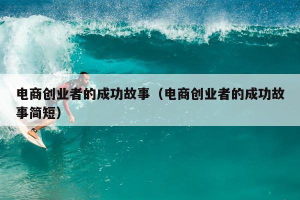 电商创业者的成功故事(电商创业者的成功故事简短) 电商创业者的成功故事(电商创业者的成功故事简短)