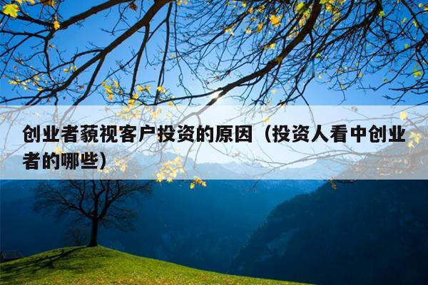 创业者藐视客户投资的原因(投资人看中创业者的哪些) 创业者藐视客户投资的原因(投资人看中创业者的哪些)