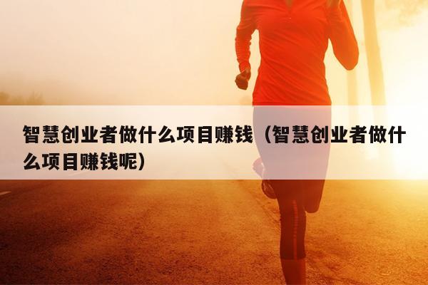 智慧创业者做什么项目赚钱(智慧创业者做什么项目赚钱呢) 智慧创业者做什么项目赚钱(智慧创业者做什么项目赚钱呢)