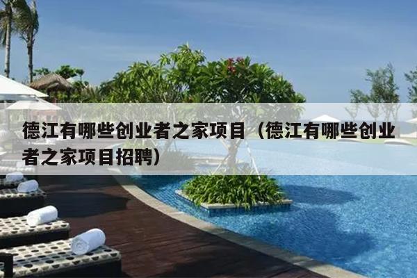 德江有哪些创业者之家项目(德江有哪些创业者之家项目招聘) 德江有哪些创业者之家项目(德江有哪些创业者之家项目招聘)