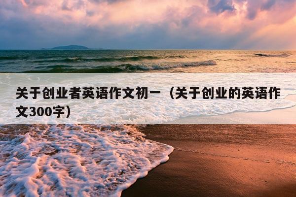 关于创业者英语作文初一（关于创业的英语作文300字）