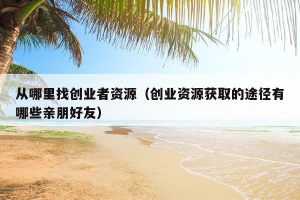 从哪里找创业者资源（创业资源获取的途径有哪些亲朋好友）