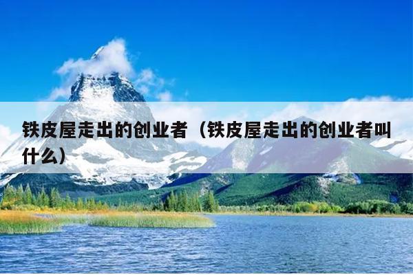 铁皮屋走出的创业者(铁皮屋走出的创业者叫什么) 铁皮屋走出的创业者(铁皮屋走出的创业者叫什么)