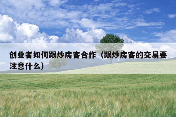 创业者如何跟炒房客合作(跟炒房客的交易要注意什么) 创业者如何跟炒房客合作(跟炒房客的交易要注意什么)