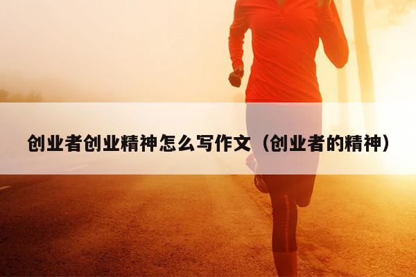 创业者创业精神怎么写作文（创业者的精神）
