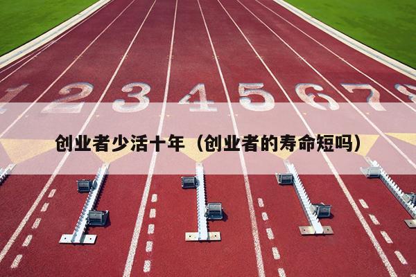 创业者少活十年（创业者的寿命短吗）