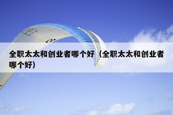 全职太太和创业者哪个好（全职太太和创业者哪个好）