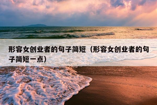 形容女创业者的句子简短(形容女创业者的句子简短一点) 形容女创业者的句子简短(形容女创业者的句子简短一点)