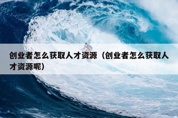 创业者怎么获取人才资源(创业者怎么获取人才资源呢) 创业者怎么获取人才资源(创业者怎么获取人才资源呢)
