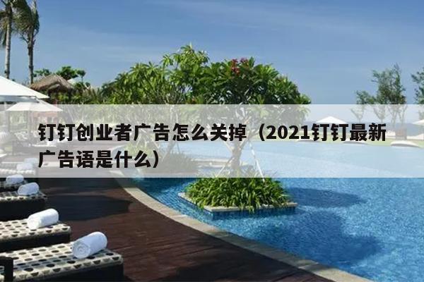 钉钉创业者广告怎么关掉(2021钉钉最新广告语是什么) 钉钉创业者广告怎么关掉(2021钉钉最新广告语是什么)