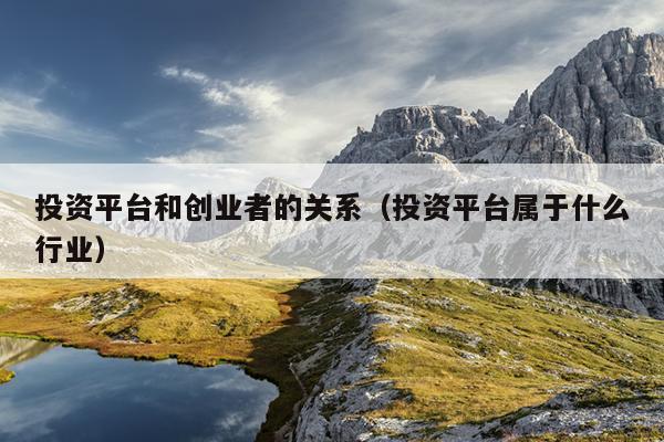 投资平台和创业者的关系(投资平台属于什么行业) 投资平台和创业者的关系(投资平台属于什么行业)