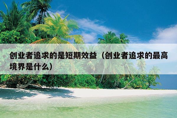 创业者追求的是短期效益(创业者追求的最高境界是什么) 创业者追求的是短期效益(创业者追求的最高境界是什么)