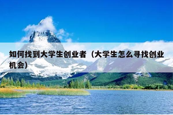 如何找到大学生创业者(大学生怎么寻找创业机会) 如何找到大学生创业者(大学生怎么寻找创业机会)