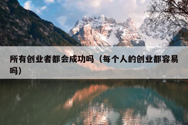 所有创业者都会成功吗(每个人的创业都容易吗) 所有创业者都会成功吗(每个人的创业都容易吗)