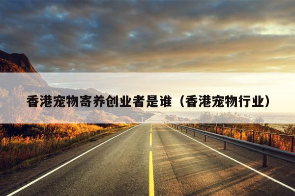 香港宠物寄养创业者是谁(香港宠物行业) 香港宠物寄养创业者是谁(香港宠物行业)