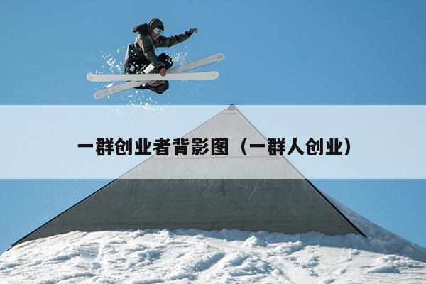 一群创业者背影图（一群人创业）