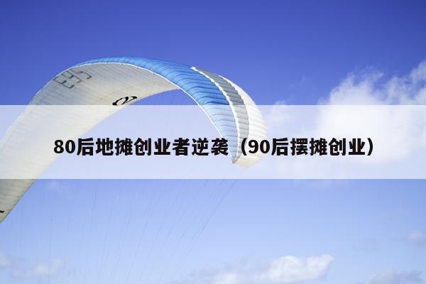 80后地摊创业者逆袭(90后摆摊创业) 80后地摊创业者逆袭(90后摆摊创业)
