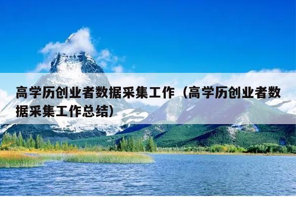 高学历创业者数据采集工作(高学历创业者数据采集工作总结) 高学历创业者数据采集工作(高学历创业者数据采集工作总结)