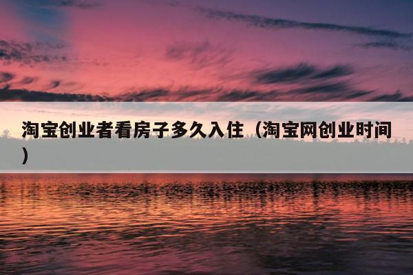 淘宝创业者看房子多久入住（淘宝网创业时间）