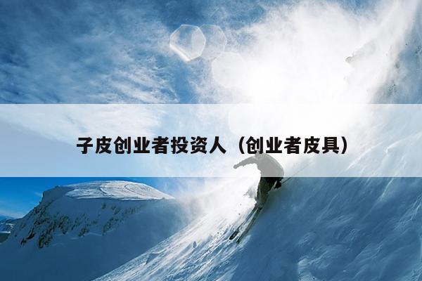 子皮创业者投资人(创业者皮具) 子皮创业者投资人(创业者皮具)