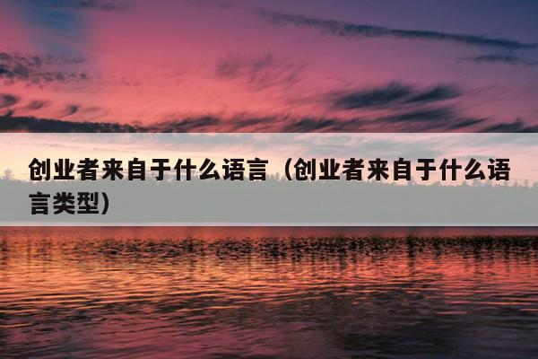 创业者来自于什么语言(创业者来自于什么语言类型) 创业者来自于什么语言(创业者来自于什么语言类型)