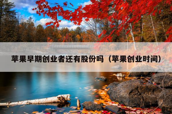 苹果早期创业者还有股份吗(苹果创业时间) 苹果早期创业者还有股份吗(苹果创业时间)