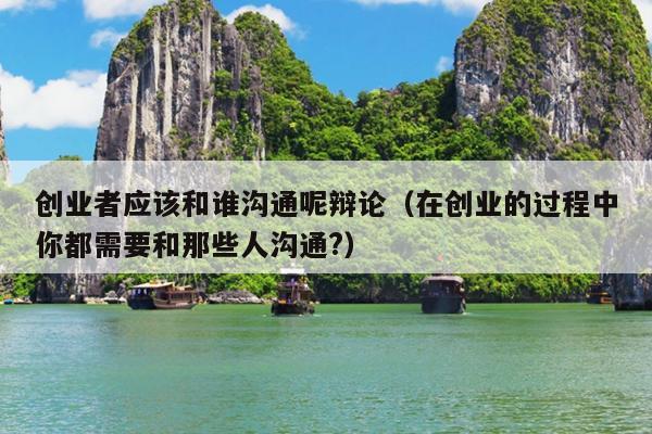 创业者应该和谁沟通呢辩论(在创业的过程中你都需要和那些人沟通?) 创业者应该和谁沟通呢辩论(在创业的过程中你都需要和那些人沟通?)