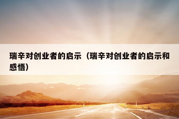 瑞辛对创业者的启示(瑞辛对创业者的启示和感悟) 瑞辛对创业者的启示(瑞辛对创业者的启示和感悟)