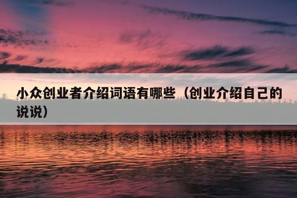 小众创业者介绍词语有哪些(创业介绍自己的说说) 小众创业者介绍词语有哪些(创业介绍自己的说说)
