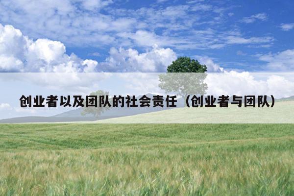 创业者以及团队的社会责任(创业者与团队) 创业者以及团队的社会责任(创业者与团队)