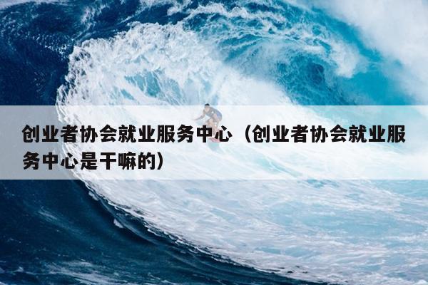 创业者协会就业服务中心（创业者协会就业服务中心是干嘛的）