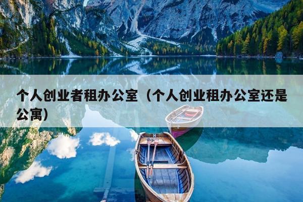 个人创业者租办公室(个人创业租办公室还是公寓) 个人创业者租办公室(个人创业租办公室还是公寓)