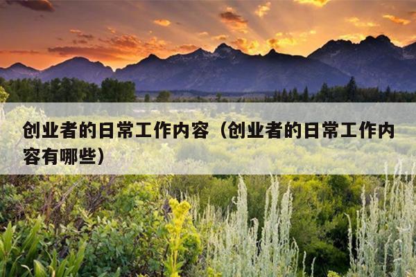 创业者的日常工作内容(创业者的日常工作内容有哪些) 创业者的日常工作内容(创业者的日常工作内容有哪些)