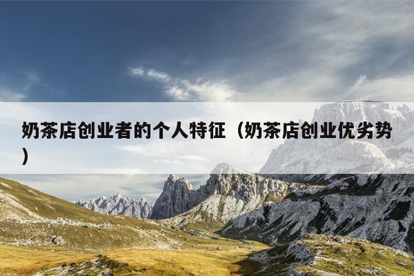 奶茶店创业者的个人特征(奶茶店创业优劣势) 奶茶店创业者的个人特征(奶茶店创业优劣势)