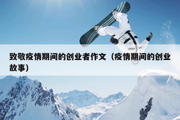 致敬疫情期间的创业者作文(疫情期间的创业故事) 致敬疫情期间的创业者作文(疫情期间的创业故事)