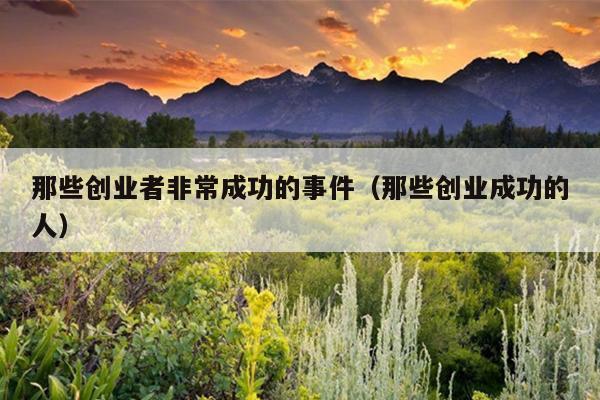 那些创业者非常成功的事件（那些创业成功的人）