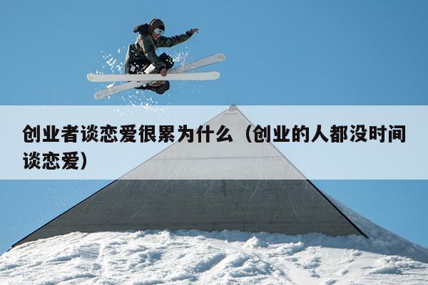 创业者谈恋爱很累为什么(创业的人都没时间谈恋爱) 创业者谈恋爱很累为什么(创业的人都没时间谈恋爱)
