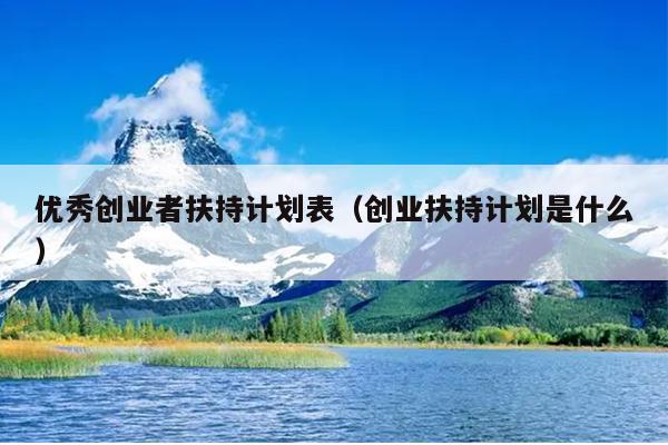 优秀创业者扶持计划表(创业扶持计划是什么) 优秀创业者扶持计划表(创业扶持计划是什么)