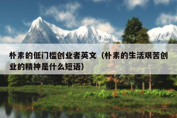 朴素的低门槛创业者英文(朴素的生活艰苦创业的精神是什么短语) 朴素的低门槛创业者英文(朴素的生活艰苦创业的精神是什么短语)
