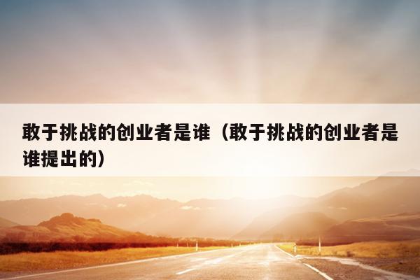 敢于挑战的创业者是谁（敢于挑战的创业者是谁提出的）