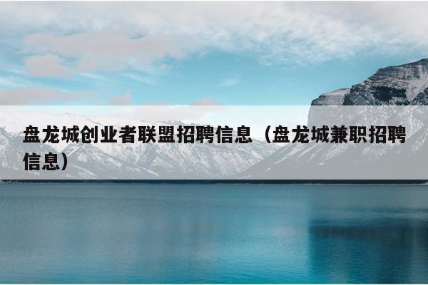盘龙城创业者联盟招聘信息(盘龙城兼职招聘信息) 盘龙城创业者联盟招聘信息(盘龙城兼职招聘信息)