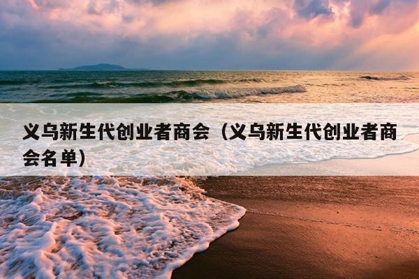 义乌新生代创业者商会(义乌新生代创业者商会名单) 义乌新生代创业者商会(义乌新生代创业者商会名单)