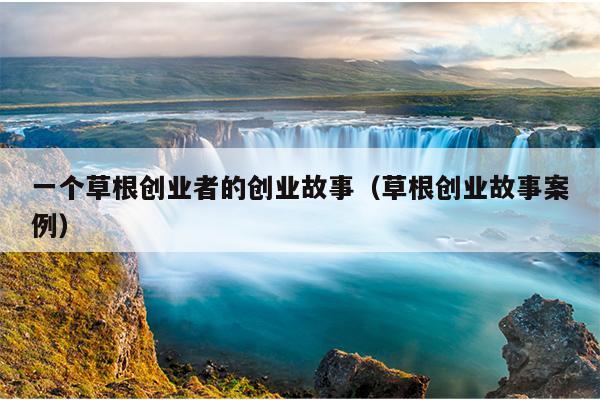 一个草根创业者的创业故事（草根创业故事案例）